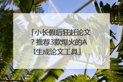 小长假后狂赶论文？推荐3款爆火的AI生成论文工具
