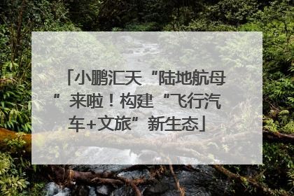 小鹏汇天“陆地航母”来啦！构建“飞行汽车+文旅”新生态