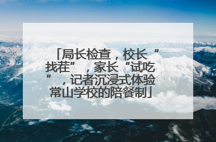 局长检查，校长“找茬”，家长“试吃”，记者沉浸式体验常山学校的陪餐制