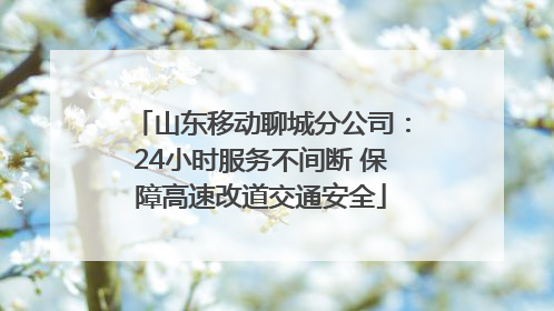 山东移动聊城分公司：24小时服务不间断 保障高速改道交通安全