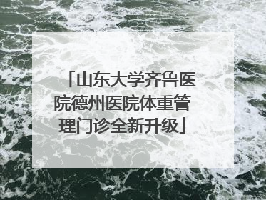 山东大学齐鲁医院德州医院体重管理门诊全新升级