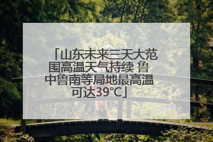 山东未来三天大范围高温天气持续 鲁中鲁南等局地最高温可达39℃