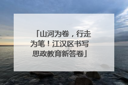 山河为卷，行走为笔！江汉区书写思政教育新答卷