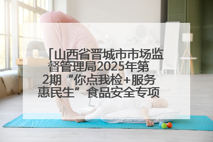 山西省晋城市市场监督管理局2025年第2期“你点我检+服务惠民生”食品安全专项监督抽检信息通告