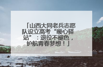 山西大同老兵志愿队设立高考“暖心驿站”：退役不褪色，护航青春梦想！