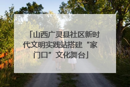 山西广灵县社区新时代文明实践站搭建“家门口”文化舞台