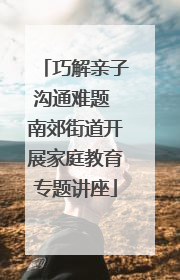 巧解亲子沟通难题 南郊街道开展家庭教育专题讲座