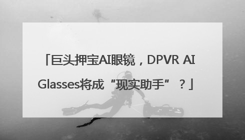 巨头押宝AI眼镜，DPVR AI Glasses将成“现实助手”？