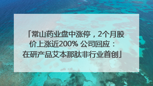 常山药业盘中涨停，2个月股价上涨近200% 公司回应：在研产品艾本那肽非行业首创