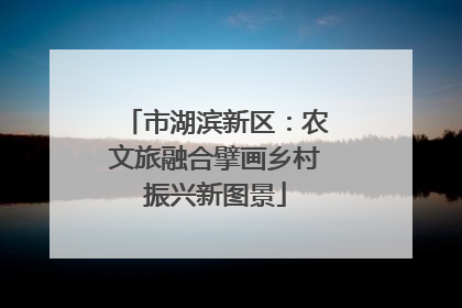 市湖滨新区：农文旅融合擘画乡村振兴新图景