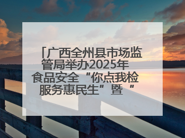 广西全州县市场监管局举办2025年食品安全“你点我检 服务惠民生”暨“百姓点检日”活动启动仪式