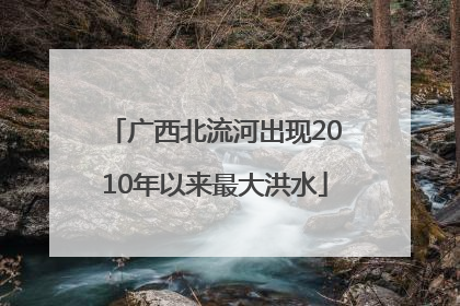 广西北流河出现2010年以来最大洪水