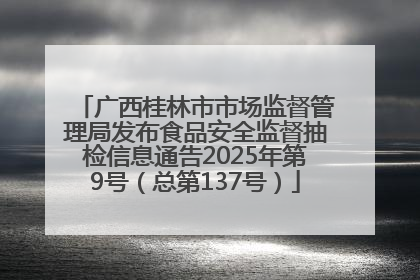 广西桂林市市场监督管理局发布食品安全监督抽检信息通告2025年第9号（总第137号）