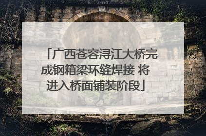 广西苍容浔江大桥完成钢箱梁环缝焊接 将进入桥面铺装阶段