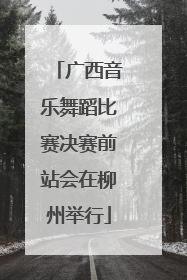 广西音乐舞蹈比赛决赛前站会在柳州举行
