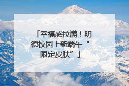 幸福感拉满！明德校园上新端午“限定皮肤”