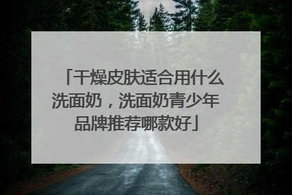 干燥皮肤适合用什么洗面奶，洗面奶青少年品牌推荐哪款好