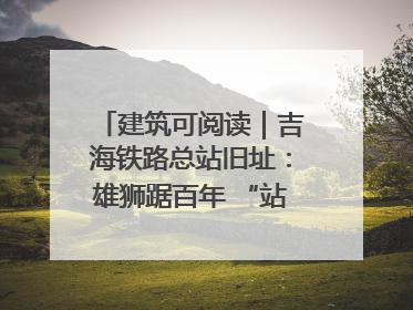 建筑可阅读｜吉海铁路总站旧址：雄狮踞百年 “站”写传承史