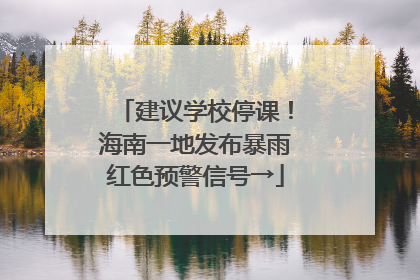 建议学校停课！海南一地发布暴雨红色预警信号→