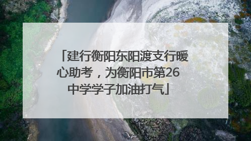建行衡阳东阳渡支行暖心助考，为衡阳市第26中学学子加油打气