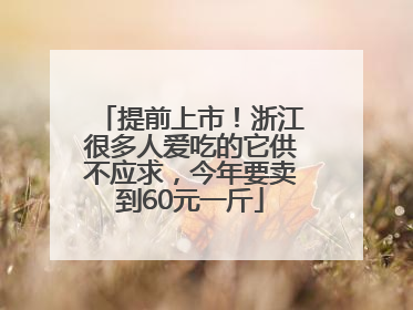 提前上市！浙江很多人爱吃的它供不应求，今年要卖到60元一斤