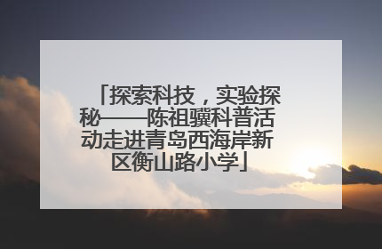 探索科技，实验探秘——陈祖骥科普活动走进青岛西海岸新区衡山路小学