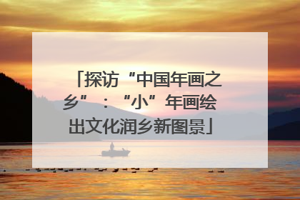 探访“中国年画之乡”：“小”年画绘出文化润乡新图景