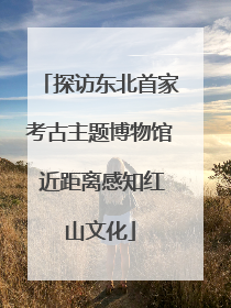 探访东北首家考古主题博物馆 近距离感知红山文化