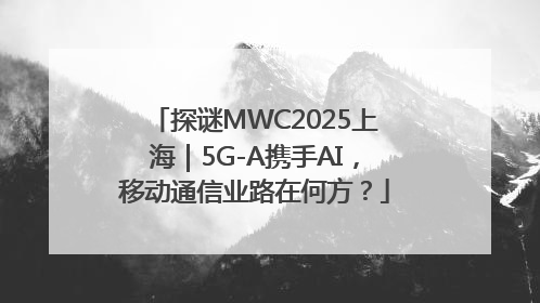 探谜MWC2025上海｜5G-A携手AI，移动通信业路在何方？