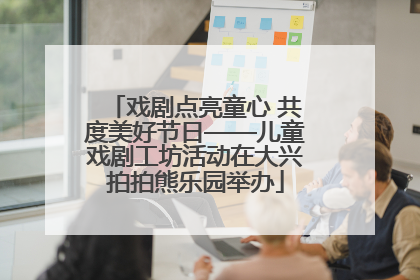 戏剧点亮童心 共度美好节日——儿童戏剧工坊活动在大兴拍拍熊乐园举办