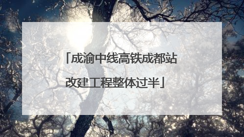 成渝中线高铁成都站改建工程整体过半