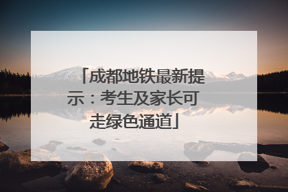 成都地铁最新提示：考生及家长可走绿色通道