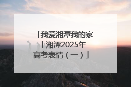 我爱湘潭我的家丨湘潭2025年高考表情（一）