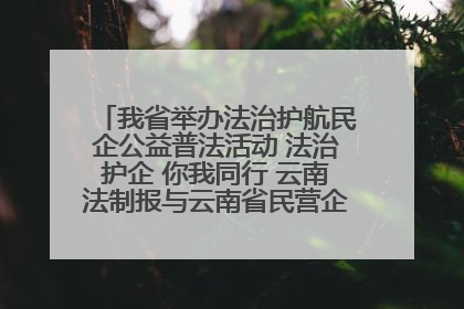 我省举办法治护航民企公益普法活动 法治护企 你我同行 云南法制报与云南省民营企业家协会携手共建“媒体+协会+企业”法治服务生态圈