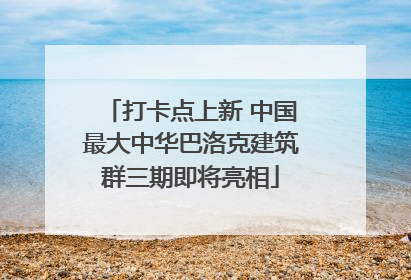 打卡点上新 中国最大中华巴洛克建筑群三期即将亮相