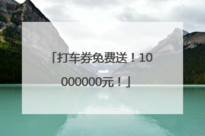 打车券免费送！10000000元！