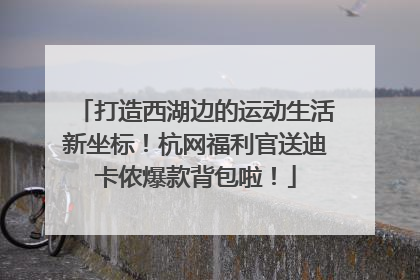 打造西湖边的运动生活新坐标！杭网福利官送迪卡侬爆款背包啦！