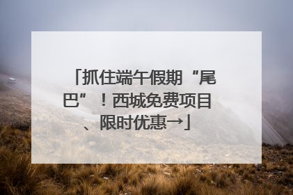 抓住端午假期“尾巴”！西城免费项目、限时优惠→