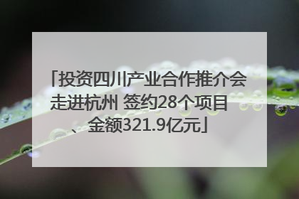 投资四川产业合作推介会走进杭州 签约28个项目、金额321.9亿元