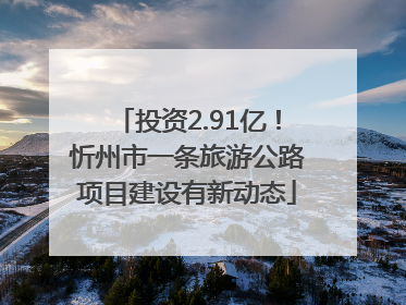 投资2.91亿！忻州市一条旅游公路项目建设有新动态