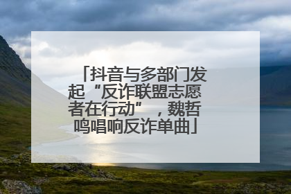 抖音与多部门发起“反诈联盟志愿者在行动”，魏哲鸣唱响反诈单曲
