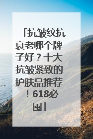 抗皱纹抗衰老哪个牌子好？十大抗皱紧致的护肤品推荐！618必囤