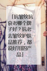 抗皱纹抗衰老哪个牌子好？抗老去皱纹护肤品推荐，都说好用的产品