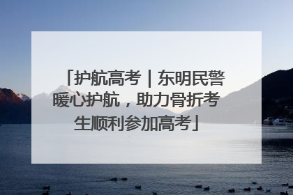 护航高考｜东明民警暖心护航，助力骨折考生顺利参加高考