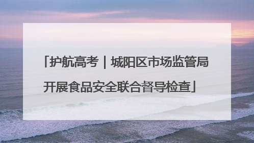 护航高考｜城阳区市场监管局开展食品安全联合督导检查