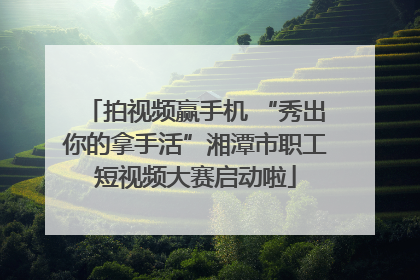 拍视频赢手机 “秀出你的拿手活”湘潭市职工短视频大赛启动啦