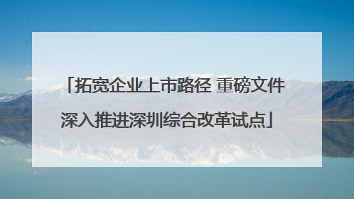 拓宽企业上市路径 重磅文件深入推进深圳综合改革试点