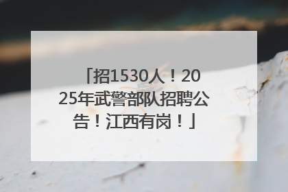 招1530人！2025年武警部队招聘公告！江西有岗！