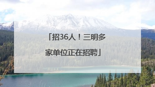招36人！三明多家单位正在招聘