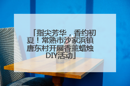 指尖芳华，香约初夏！常熟市沙家浜镇唐东村开展香薰蜡烛DIY活动